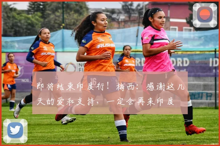 即将结束印度行！梅西：感谢这几天的爱和支持，一定会再来印度