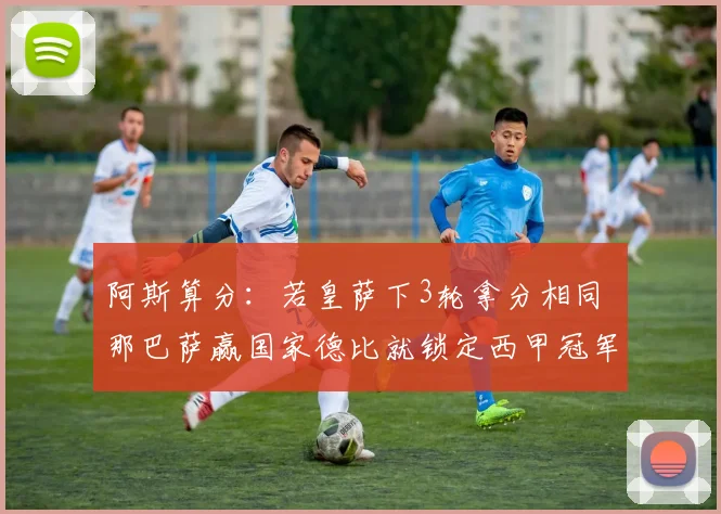 阿斯算分：若皇萨下3轮拿分相同 那巴萨赢国家德比就锁定西甲冠军