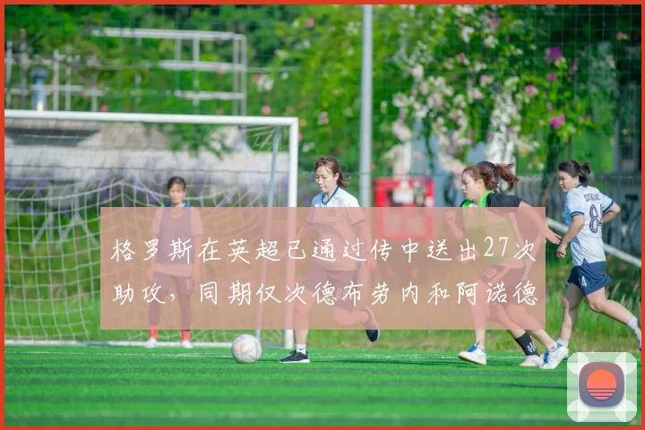 格罗斯在英超已通过传中送出27次助攻，同期仅次德布劳内和阿诺德