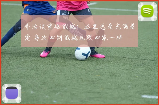 乔治谈重返俄城：这里总是充满着爱 每次回到俄城就跟回家一样