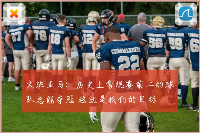文班亚马：历史上常规赛前二的球队总能夺冠 这就是我们的目标
