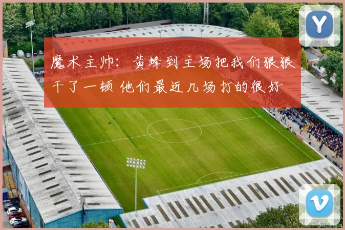 魔术主帅：黄蜂到主场把我们狠狠干了一顿 他们最近几场打的很好