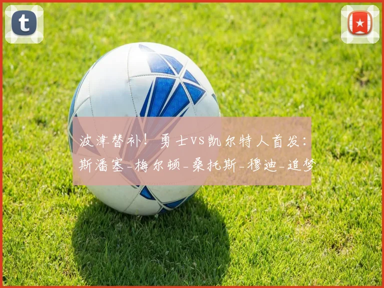 波津替补！勇士vs凯尔特人首发：斯潘塞_梅尔顿_桑托斯_穆迪_追梦