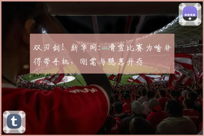 双刃剑！新华网：滑雪比赛为啥非得带手机，刚需与隐患并存