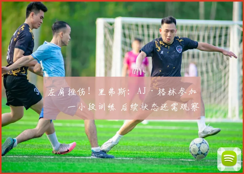 左肩挫伤！里弗斯：AJ·格林参加了一小段训练 后续状态还需观察