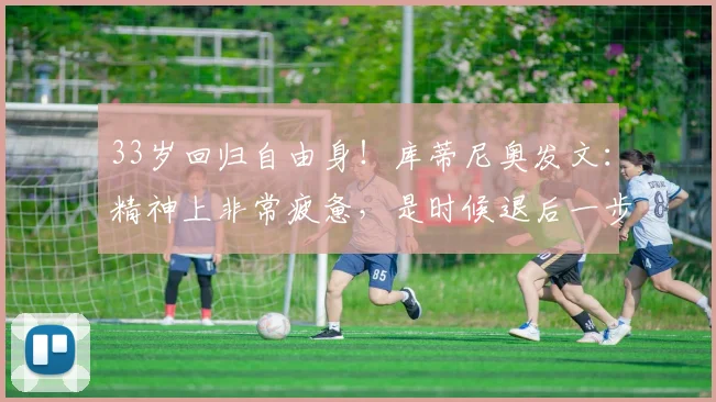 33岁回归自由身！库蒂尼奥发文：精神上非常疲惫，是时候退后一步